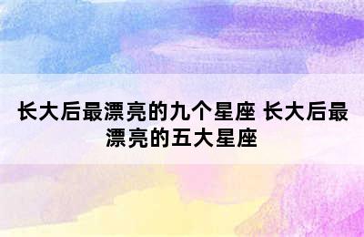 长大后最漂亮的九个星座 长大后最漂亮的五大星座